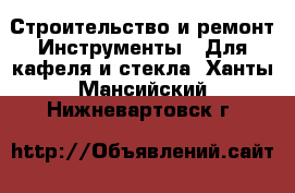 Строительство и ремонт Инструменты - Для кафеля и стекла. Ханты-Мансийский,Нижневартовск г.